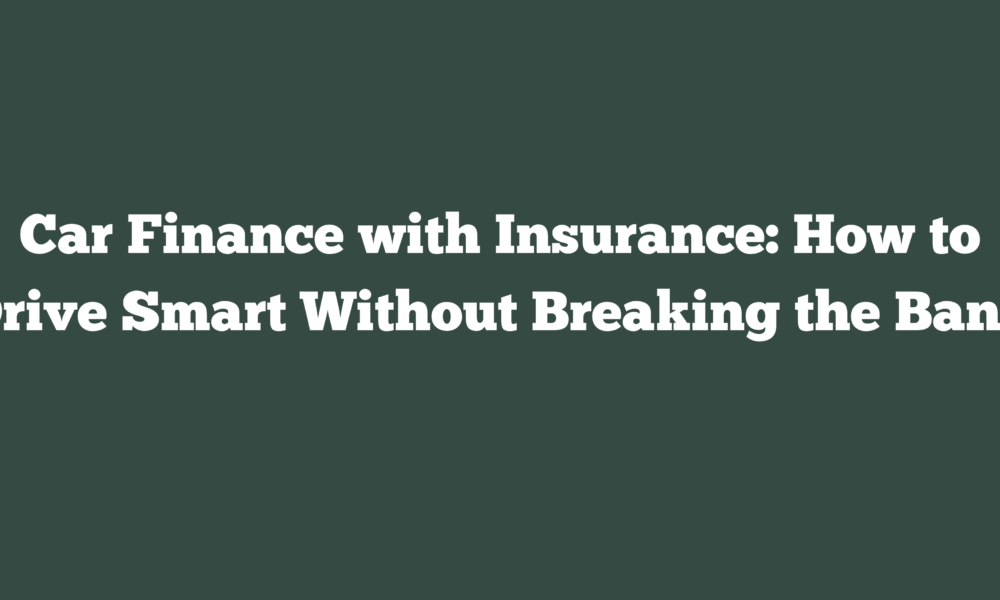 Car Finance with Insurance: How to Drive Smart Without Breaking the Bank